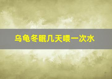 乌龟冬眠几天喂一次水