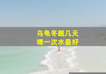 乌龟冬眠几天喂一次水最好