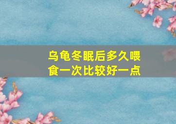 乌龟冬眠后多久喂食一次比较好一点