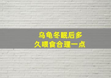 乌龟冬眠后多久喂食合理一点