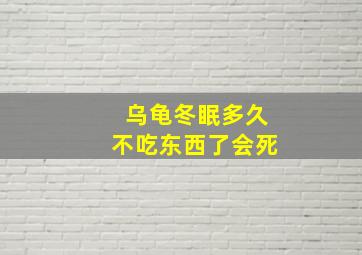 乌龟冬眠多久不吃东西了会死