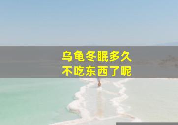 乌龟冬眠多久不吃东西了呢