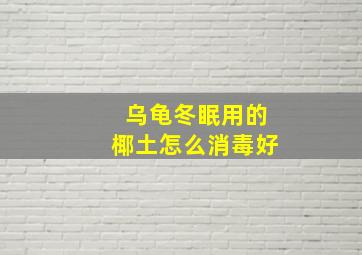 乌龟冬眠用的椰土怎么消毒好