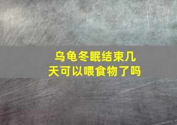 乌龟冬眠结束几天可以喂食物了吗