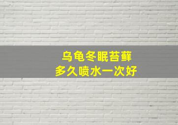 乌龟冬眠苔藓多久喷水一次好