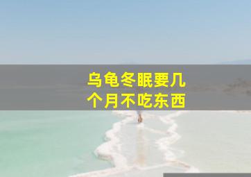 乌龟冬眠要几个月不吃东西