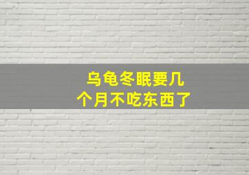 乌龟冬眠要几个月不吃东西了