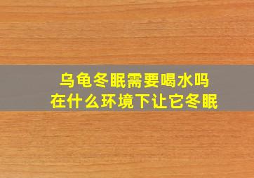 乌龟冬眠需要喝水吗在什么环境下让它冬眠