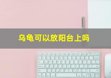 乌龟可以放阳台上吗