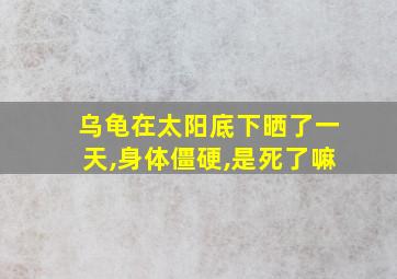 乌龟在太阳底下晒了一天,身体僵硬,是死了嘛