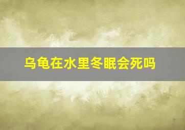 乌龟在水里冬眠会死吗