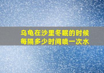 乌龟在沙里冬眠的时候每隔多少时间喷一次水