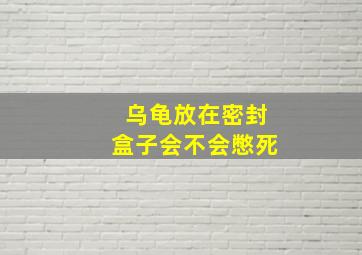 乌龟放在密封盒子会不会憋死