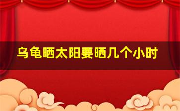 乌龟晒太阳要晒几个小时