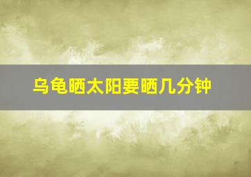 乌龟晒太阳要晒几分钟