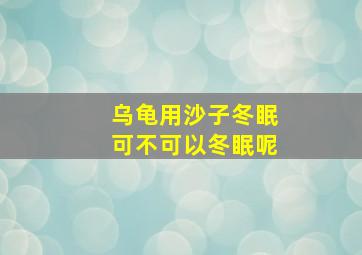 乌龟用沙子冬眠可不可以冬眠呢