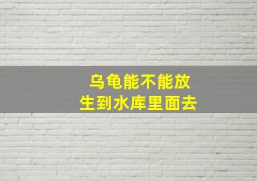 乌龟能不能放生到水库里面去