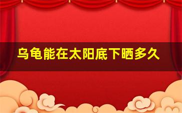 乌龟能在太阳底下晒多久