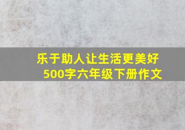 乐于助人让生活更美好500字六年级下册作文