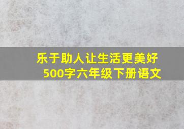 乐于助人让生活更美好500字六年级下册语文