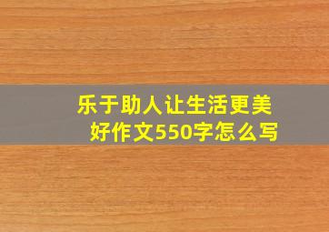 乐于助人让生活更美好作文550字怎么写