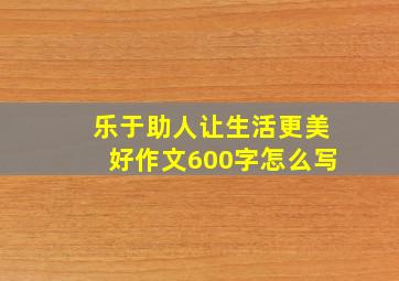 乐于助人让生活更美好作文600字怎么写