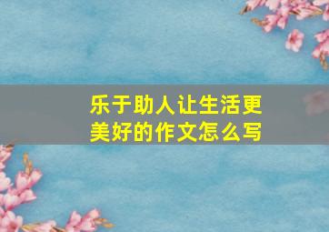 乐于助人让生活更美好的作文怎么写