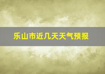 乐山市近几天天气预报