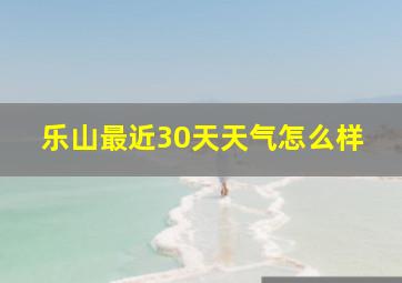 乐山最近30天天气怎么样