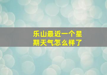 乐山最近一个星期天气怎么样了