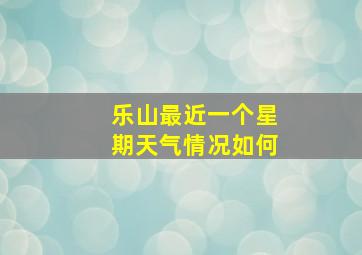 乐山最近一个星期天气情况如何