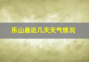 乐山最近几天天气情况