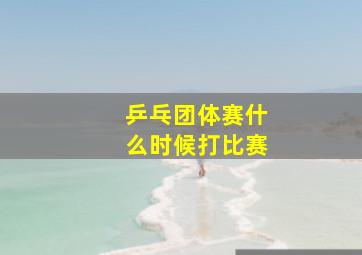 乒乓团体赛什么时候打比赛