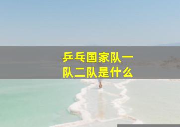 乒乓国家队一队二队是什么