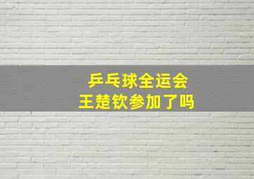 乒乓球全运会王楚钦参加了吗