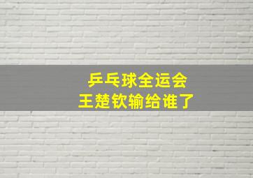 乒乓球全运会王楚钦输给谁了