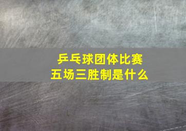 乒乓球团体比赛五场三胜制是什么