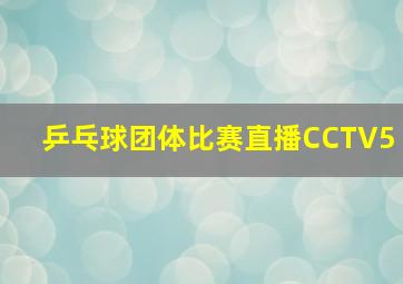 乒乓球团体比赛直播CCTV5