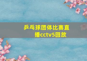 乒乓球团体比赛直播cctv5回放