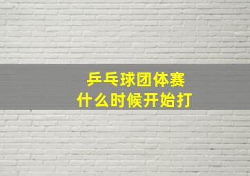 乒乓球团体赛什么时候开始打