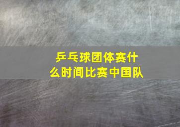 乒乓球团体赛什么时间比赛中国队