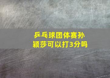 乒乓球团体赛孙颖莎可以打3分吗