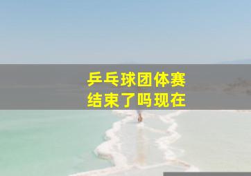 乒乓球团体赛结束了吗现在