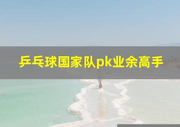 乒乓球国家队pk业余高手