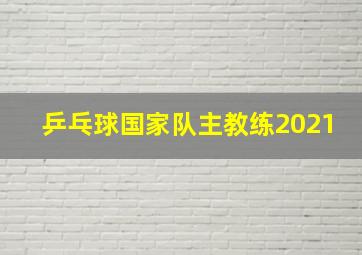 乒乓球国家队主教练2021