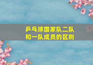 乒乓球国家队二队和一队成员的区别