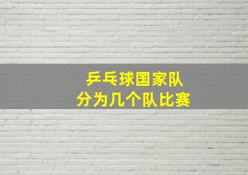 乒乓球国家队分为几个队比赛