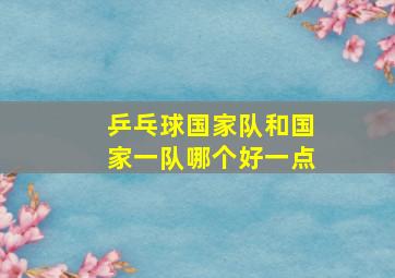 乒乓球国家队和国家一队哪个好一点