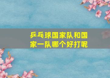 乒乓球国家队和国家一队哪个好打呢