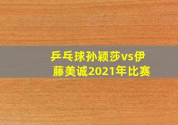 乒乓球孙颖莎vs伊藤美诚2021年比赛